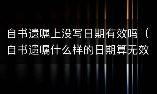 自书遗嘱上没写日期有效吗（自书遗嘱什么样的日期算无效）