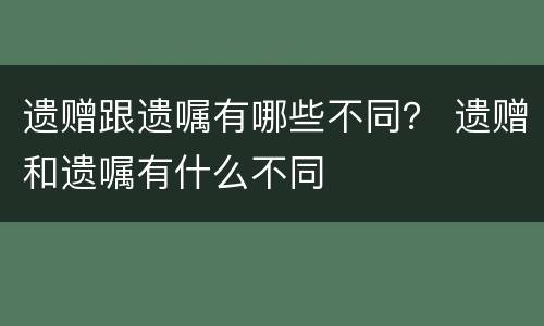 遗赠跟遗嘱有哪些不同? 遗赠和遗嘱有什么不同
