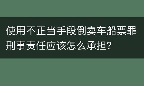 使用不正当手段倒卖车船票罪刑事责任应该怎么承担？