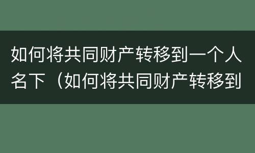 如何将共同财产转移到一个人名下（如何将共同财产转移到一个人名下）