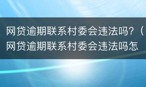 网贷逾期联系村委会违法吗?（网贷逾期联系村委会违法吗怎么举报）
