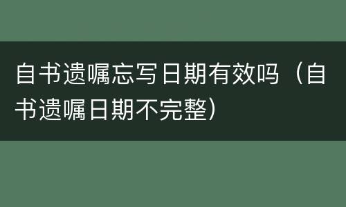 自书遗嘱忘写日期有效吗（自书遗嘱日期不完整）