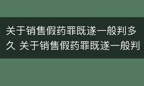 关于销售假药罪既遂一般判多久 关于销售假药罪既遂一般判多久呢