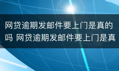 网贷逾期发邮件要上门是真的吗 网贷逾期发邮件要上门是真的吗吗