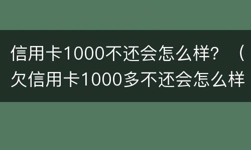 信用卡1000不还会怎么样？（欠信用卡1000多不还会怎么样）