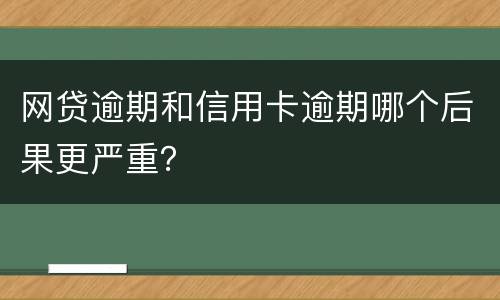 网贷逾期和信用卡逾期哪个后果更严重？