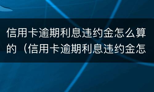 信用卡逾期利息违约金怎么算的（信用卡逾期利息违约金怎么算的啊）