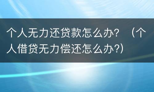 个人无力还贷款怎么办？（个人借贷无力偿还怎么办?）