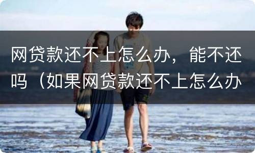 网贷款还不上怎么办，能不还吗（如果网贷款还不上怎么办）