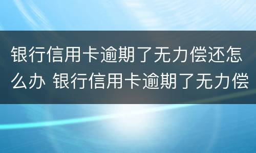 银行信用卡逾期了无力偿还怎么办 银行信用卡逾期了无力偿还怎么办理分36期申请书怎么写