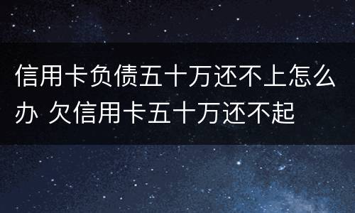 信用卡负债五十万还不上怎么办 欠信用卡五十万还不起