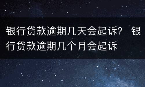 银行贷款逾期几天会起诉？ 银行贷款逾期几个月会起诉