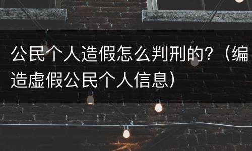 公民个人造假怎么判刑的?（编造虚假公民个人信息）