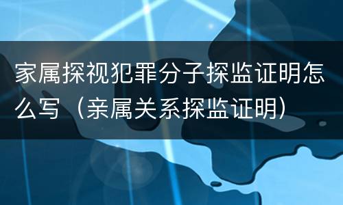 家属探视犯罪分子探监证明怎么写（亲属关系探监证明）