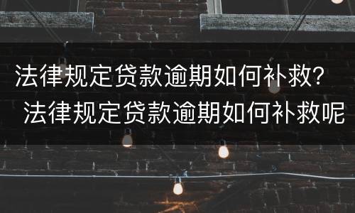 法律规定贷款逾期如何补救？ 法律规定贷款逾期如何补救呢