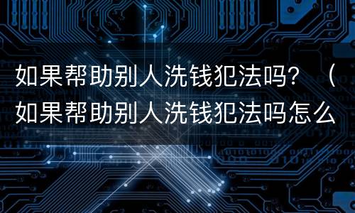 如果帮助别人洗钱犯法吗？（如果帮助别人洗钱犯法吗怎么判刑）
