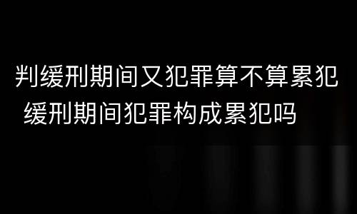 判缓刑期间又犯罪算不算累犯 缓刑期间犯罪构成累犯吗