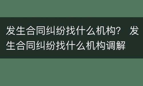 发生合同纠纷找什么机构？ 发生合同纠纷找什么机构调解