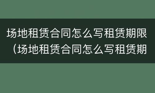 场地租赁合同怎么写租赁期限（场地租赁合同怎么写租赁期限的）