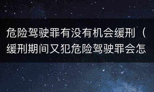 危险驾驶罪有没有机会缓刑（缓刑期间又犯危险驾驶罪会怎么样）