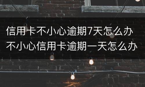 信用卡不小心逾期7天怎么办 不小心信用卡逾期一天怎么办