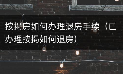 按揭房如何办理退房手续（已办理按揭如何退房）