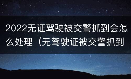 2022无证驾驶被交警抓到会怎么处理（无驾驶证被交警抓到了怎么办）