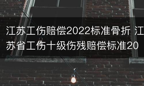 江苏工伤赔偿2022标准骨折 江苏省工伤十级伤残赔偿标准2021