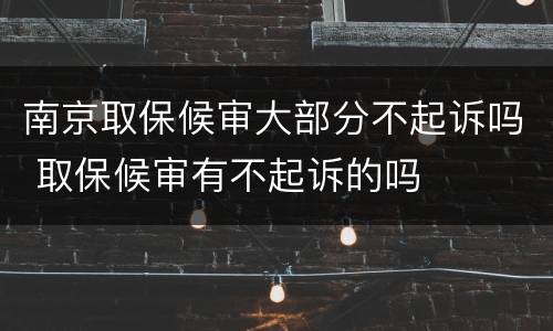 南京取保候审大部分不起诉吗 取保候审有不起诉的吗