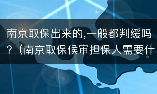 南京取保出来的,一般都判缓吗?（南京取保候审担保人需要什么条件）