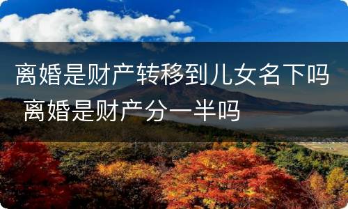 离婚是财产转移到儿女名下吗 离婚是财产分一半吗