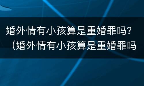 婚外情有小孩算是重婚罪吗？（婚外情有小孩算是重婚罪吗知乎）