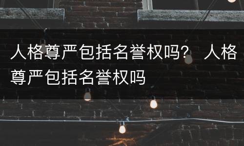 人格尊严包括名誉权吗？ 人格尊严包括名誉权吗