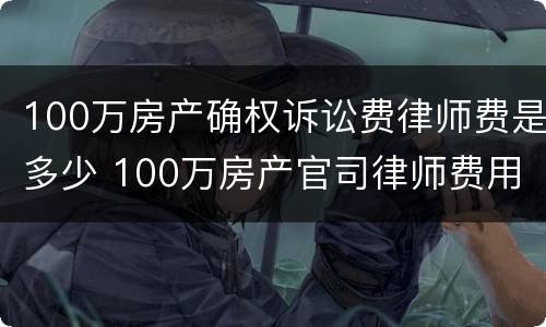 100万房产确权诉讼费律师费是多少 100万房产官司律师费用收取标准
