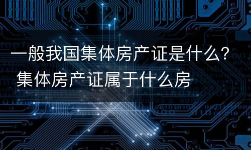 一般我国集体房产证是什么？ 集体房产证属于什么房