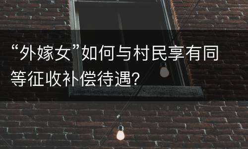 “外嫁女”如何与村民享有同等征收补偿待遇?