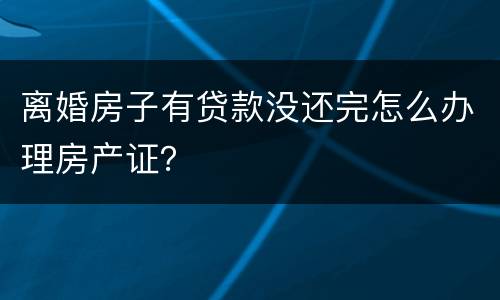 离婚房子有贷款没还完怎么办理房产证？