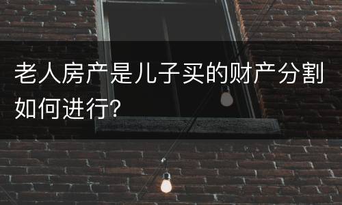 老人房产是儿子买的财产分割如何进行？