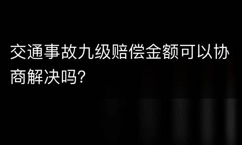 交通事故九级赔偿金额可以协商解决吗？