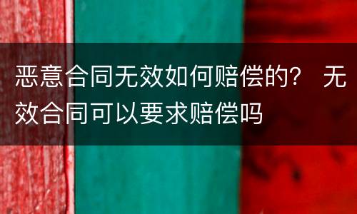 恶意合同无效如何赔偿的？ 无效合同可以要求赔偿吗