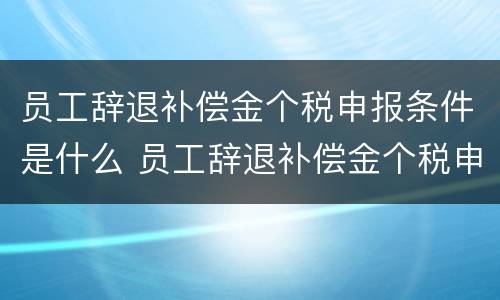 员工辞退补偿金个税申报条件是什么 员工辞退补偿金个税申报条件是什么呢