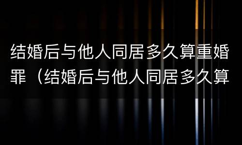 结婚后与他人同居多久算重婚罪（结婚后与他人同居多久算重婚罪呢）