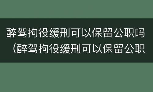 醉驾拘役缓刑可以保留公职吗（醉驾拘役缓刑可以保留公职吗现在）