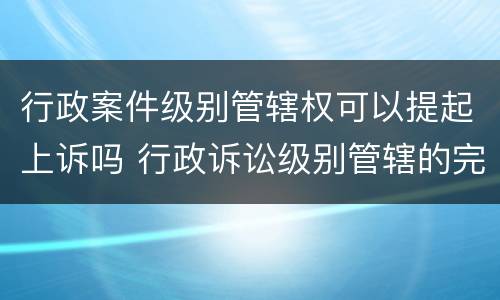 行政案件级别管辖权可以提起上诉吗 行政诉讼级别管辖的完善