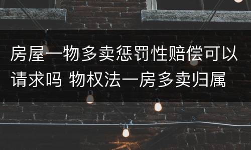房屋一物多卖惩罚性赔偿可以请求吗 物权法一房多卖归属
