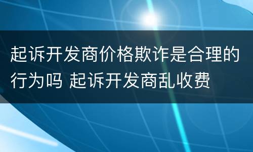 起诉开发商价格欺诈是合理的行为吗 起诉开发商乱收费