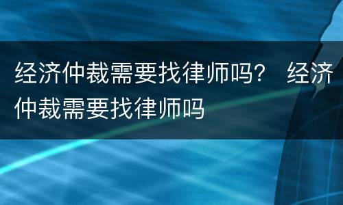 经济仲裁需要找律师吗？ 经济仲裁需要找律师吗