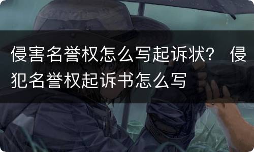侵害名誉权怎么写起诉状？ 侵犯名誉权起诉书怎么写