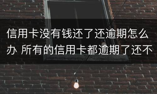信用卡没有钱还了还逾期怎么办 所有的信用卡都逾期了还不上,怎么办