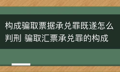构成骗取票据承兑罪既遂怎么判刑 骗取汇票承兑罪的构成
